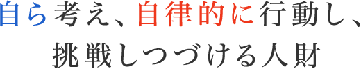 自ら考え、自律的に行動し、挑戦しつづける人財