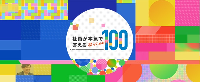 社員が本気で答える、ぶっちゃけ「100」