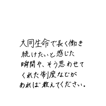 大同生命で長く働き続けたいと感じた瞬間や、そう思わせてくれた制度などがあれば教えてください。