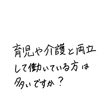育児や介護と両立して働いている方は多いですか？