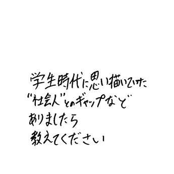 学生時代に思い描いていた“社会人”とのギャップなどありましたら教えてください