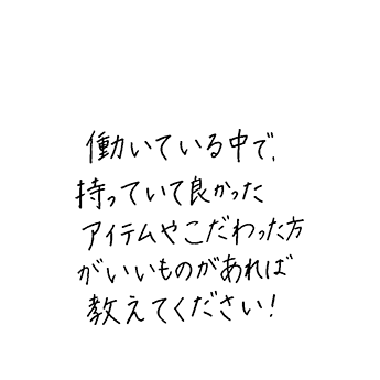 働いている中で、持っていて良かったアイテムやこだわった方がいいものがあれば教えてください！