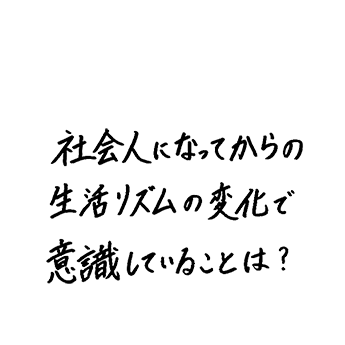社会人になってからの生活リズムの変化で意識していることは？
