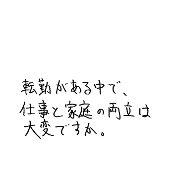 転勤がある中で、仕事と家庭の両立は大変ですか。