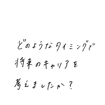 どのようなタイミングで将来のキャリアを考えましたか？