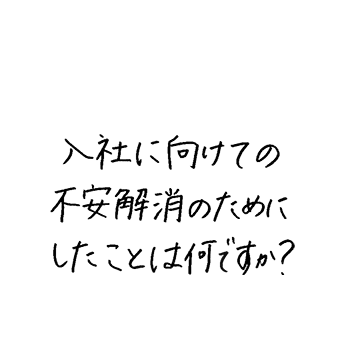 入社に向けての不安解消のためにしたことは何ですか？