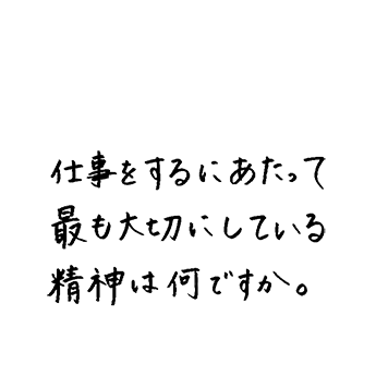 仕事をするにあたって最も大切にしている精神は何ですか?