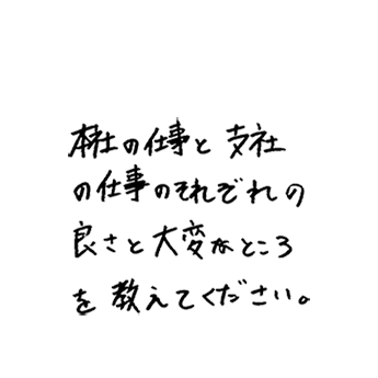 本社の仕事と支社の仕事のそれぞれの良さと大変なところを教えてください。