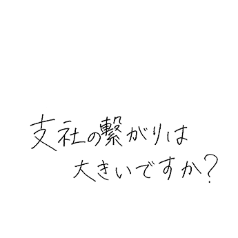 支社の繋がりは大きいですか?