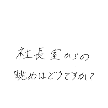 社長室からの眺めはどうですか?