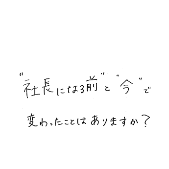 “社長になる前”と“今”で変わったことはありますか?