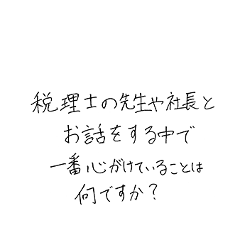 税理士の先生や社長とお話をする中で一番心がけていることは何ですか?