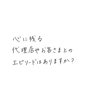 心に残る代理店やお客さまとのエピソードはありますか?
