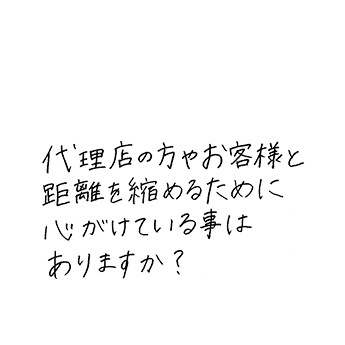 代理店の方やお客様と距離を縮めるために心がけている事はありますか?