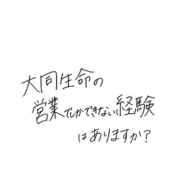 大同生命の営業でしかできない経験はありますか?
