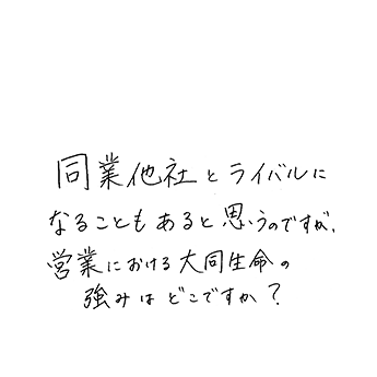 同業他社とライバルになることもあると思うのですが、営業における大同生命の強みはどこですか?