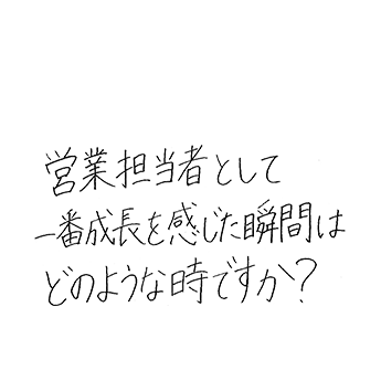 営業担当者として一番成長を感じた瞬間はどのような時ですか?