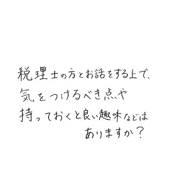 税理士の方とお話をする上で、気をつけるべき点や持っておくと良い趣味等はありますか?