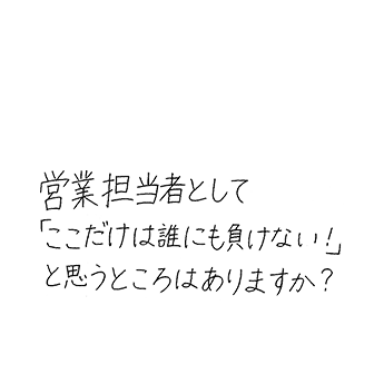 営業担当者として「ここだけは誰にも負けない!」と思うところはありますか?