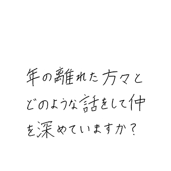 年の離れた方々とどのような話をして仲を深めていますか?