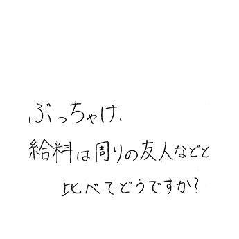 ぶっちゃけ、給料は周りの友人等と比べてどうですか?