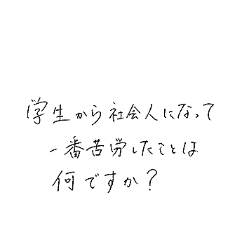 学生から社会人になって一番苦労したことは何ですか?